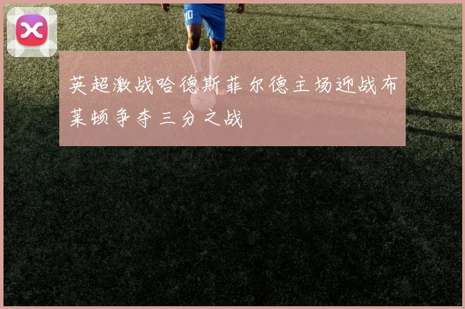 英超激战哈德斯菲尔德主场迎战布莱顿争夺三分之战