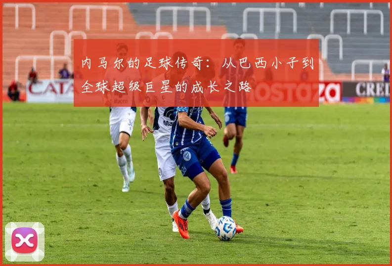 内马尔的足球传奇：从巴西小子到全球超级巨星的成长之路